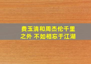 费玉清和周杰伦千里之外 不如相忘于江湖